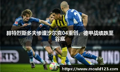 腓特烈斯多夫惨遭沙尔克04重创，德甲战绩跌至谷底