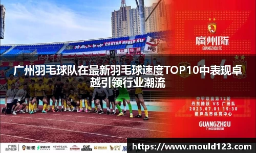 广州羽毛球队在最新羽毛球速度TOP10中表现卓越引领行业潮流