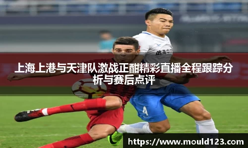 上海上港与天津队激战正酣精彩直播全程跟踪分析与赛后点评