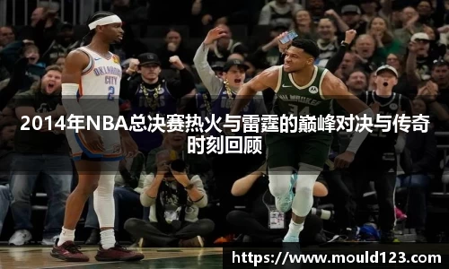 2014年NBA总决赛热火与雷霆的巅峰对决与传奇时刻回顾