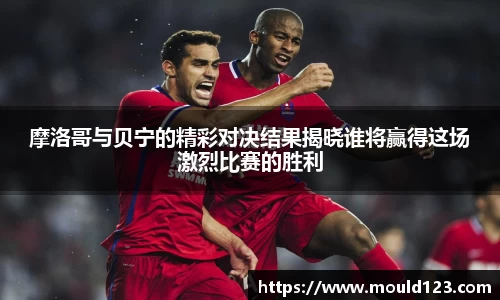摩洛哥与贝宁的精彩对决结果揭晓谁将赢得这场激烈比赛的胜利