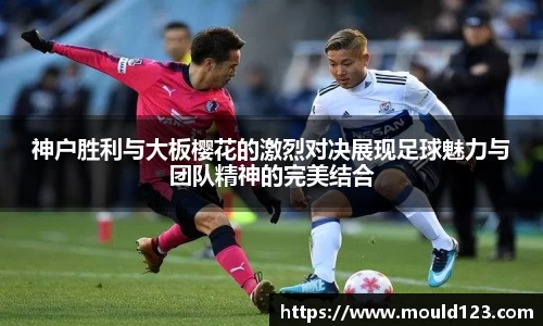 神户胜利与大板樱花的激烈对决展现足球魅力与团队精神的完美结合