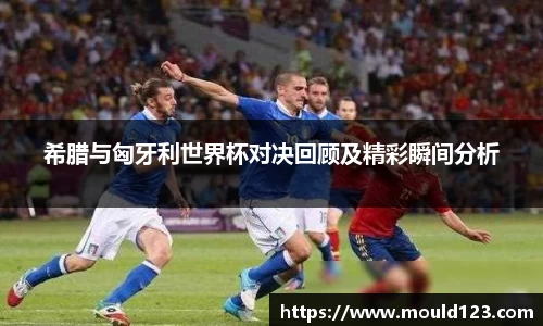 希腊与匈牙利世界杯对决回顾及精彩瞬间分析