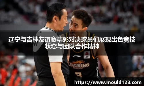 辽宁与吉林友谊赛精彩对决球员们展现出色竞技状态与团队合作精神
