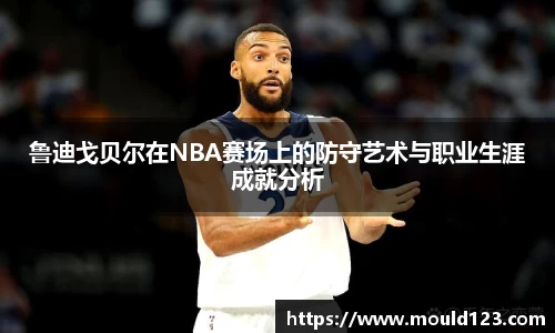 鲁迪戈贝尔在NBA赛场上的防守艺术与职业生涯成就分析