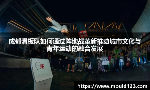 成都滑板队如何通过阵地战革新推动城市文化与青年运动的融合发展